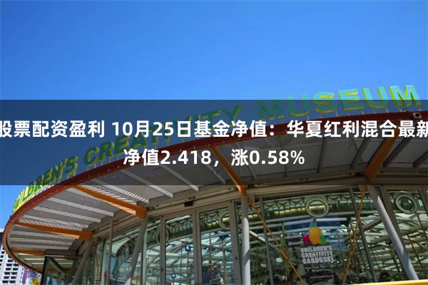 股票配资盈利 10月25日基金净值：华夏红利混合最新净值2.418，涨0.58%