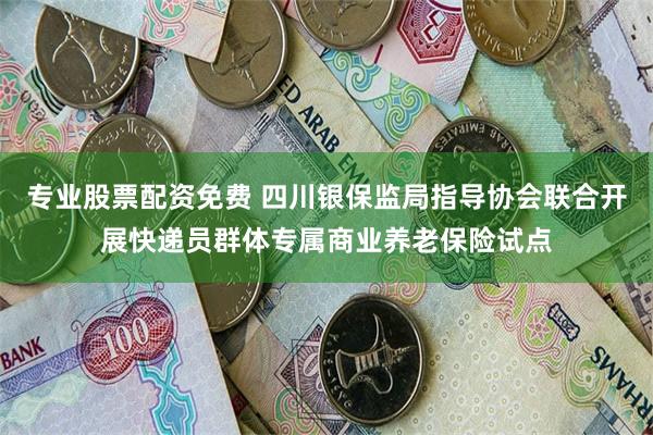 专业股票配资免费 四川银保监局指导协会联合开展快递员群体专属商业养老保险试点