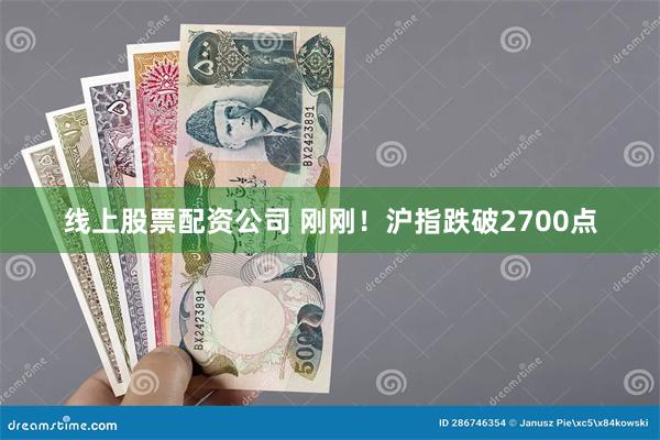 线上股票配资公司 刚刚！沪指跌破2700点