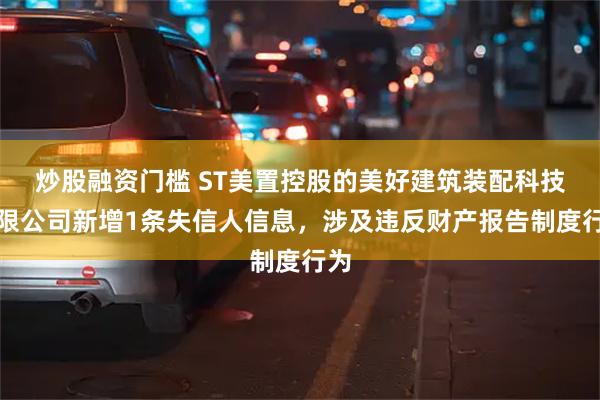 炒股融资门槛 ST美置控股的美好建筑装配科技有限公司新增1条失信人信息，涉及违反财产报告制度行为