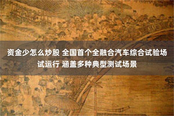 资金少怎么炒股 全国首个全融合汽车综合试验场试运行 涵盖多种典型测试场景