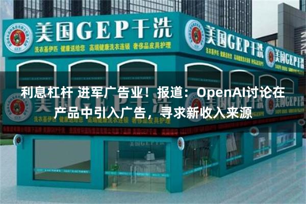 利息杠杆 进军广告业！报道：OpenAI讨论在产品中引入广告，寻求新收入来源