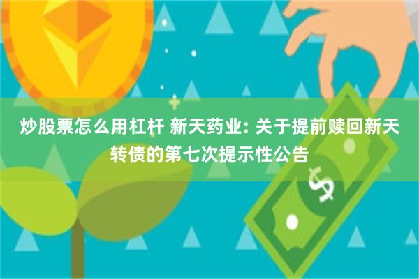 炒股票怎么用杠杆 新天药业: 关于提前赎回新天转债的第七次提示性公告