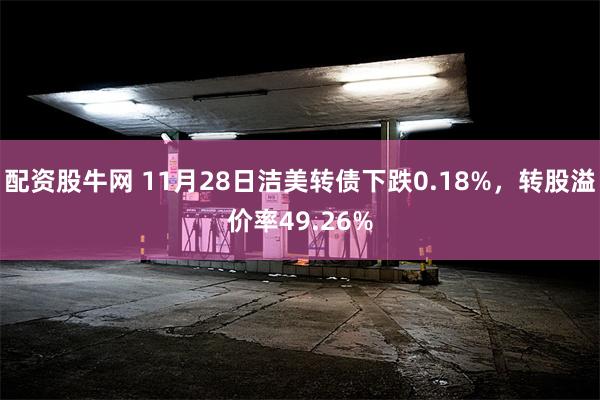 配资股牛网 11月28日洁美转债下跌0.18%，转股溢价率49.26%