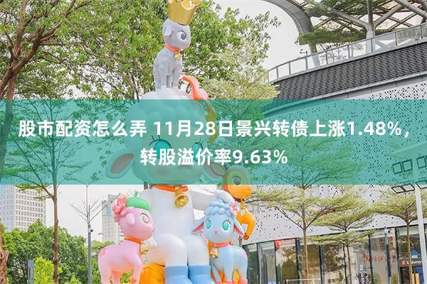 股市配资怎么弄 11月28日景兴转债上涨1.48%，转股溢价率9.63%