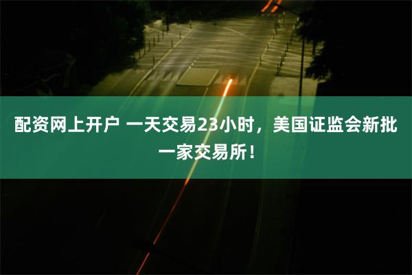 配资网上开户 一天交易23小时，美国证监会新批一家交易所！