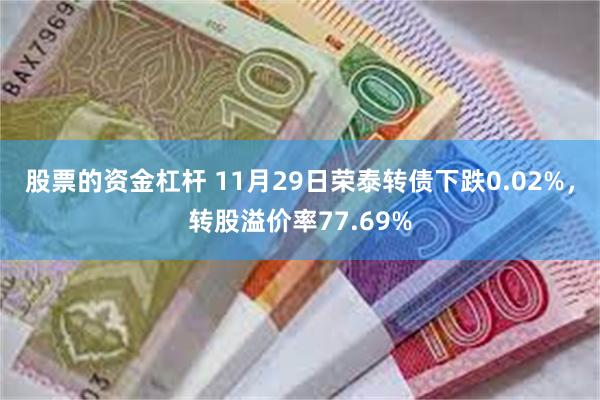 股票的资金杠杆 11月29日荣泰转债下跌0.02%，转股溢价率77.69%