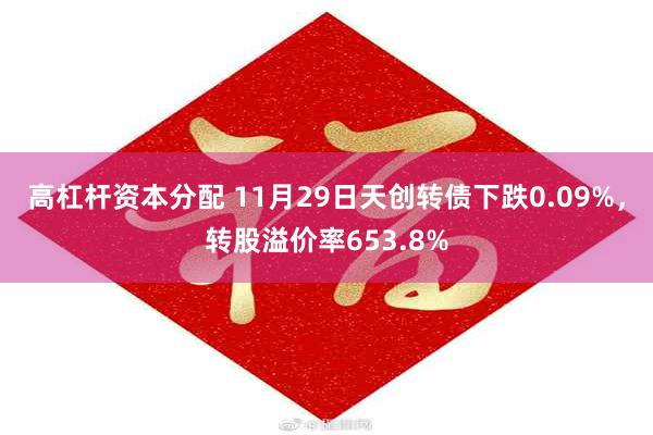 高杠杆资本分配 11月29日天创转债下跌0.09%，转股溢价率653.8%