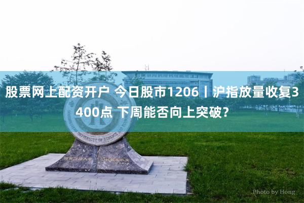 股票网上配资开户 今日股市1206丨沪指放量收复3400点 下周能否向上突破？