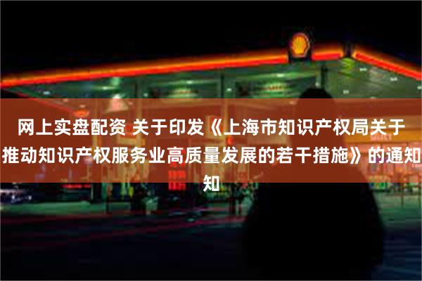 网上实盘配资 关于印发《上海市知识产权局关于推动知识产权服务业高质量发展的若干措施》的通知