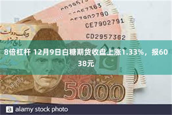 8倍杠杆 12月9日白糖期货收盘上涨1.33%，报6038元