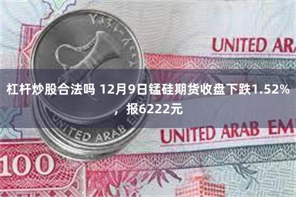 杠杆炒股合法吗 12月9日锰硅期货收盘下跌1.52%，报6222元