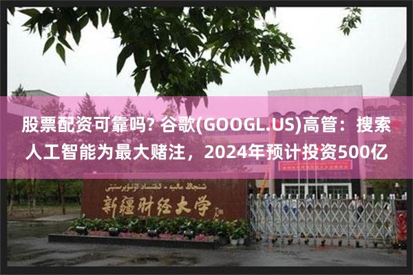 股票配资可靠吗? 谷歌(GOOGL.US)高管：搜索人工智能为最大赌注，2024年预计投资500亿