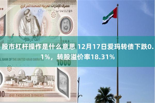 股市杠杆操作是什么意思 12月17日爱玛转债下跌0.1%，转股溢价率18.31%