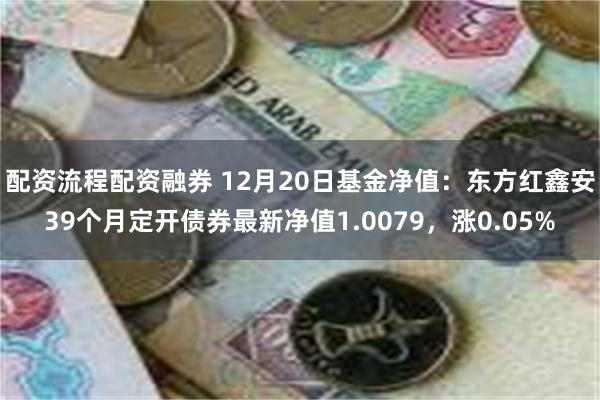 配资流程配资融券 12月20日基金净值：东方红鑫安39个月定开债券最新净值1.0079，涨0.05%