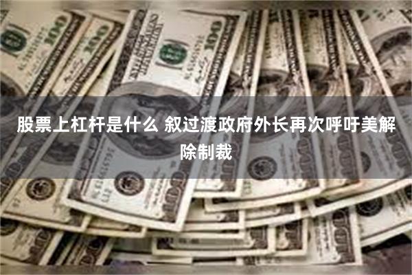 股票上杠杆是什么 叙过渡政府外长再次呼吁美解除制裁