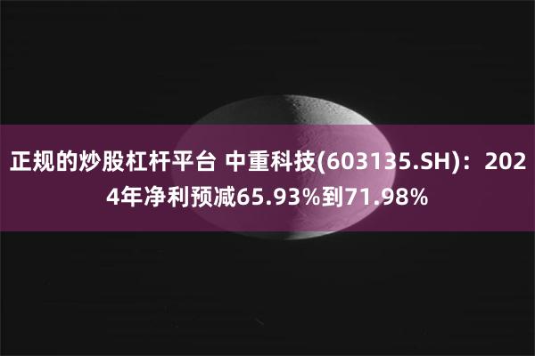 正规的炒股杠杆平台 中重科技(603135.SH)：2024年净利预减65.93%到71.98%