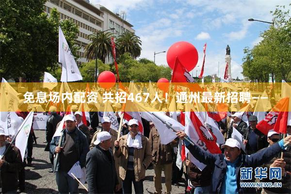 免息场内配资 共招467人！通州最新招聘——