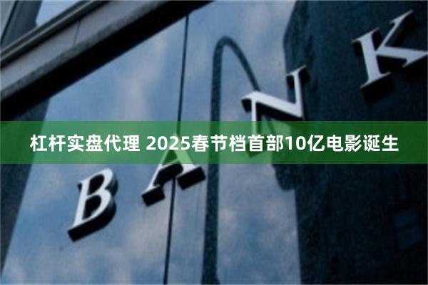 杠杆实盘代理 2025春节档首部10亿电影诞生