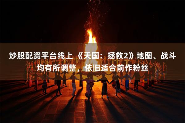 炒股配资平台线上 《天国：拯救2》地图、战斗均有所调整，依旧适合前作粉丝