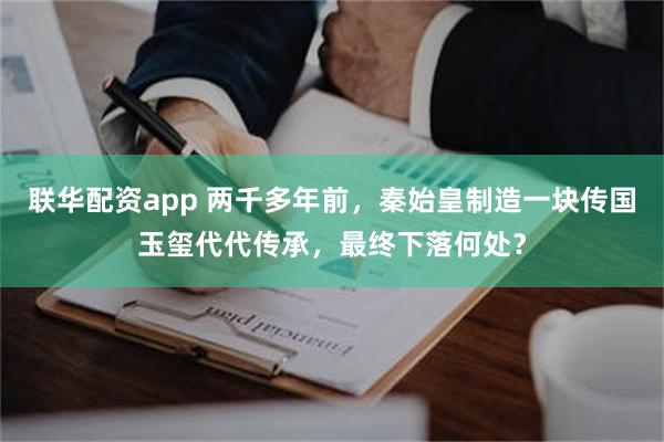 联华配资app 两千多年前，秦始皇制造一块传国玉玺代代传承，最终下落何处？