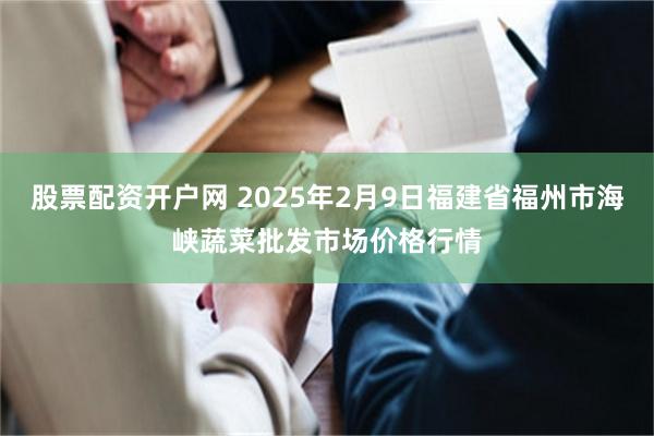 股票配资开户网 2025年2月9日福建省福州市海峡蔬菜批发市场价格行情