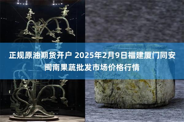 正规原油期货开户 2025年2月9日福建厦门同安闽南果蔬批发市场价格行情