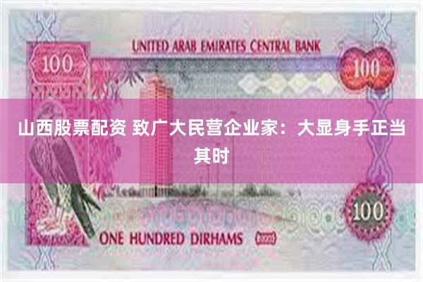 山西股票配资 致广大民营企业家：大显身手正当其时