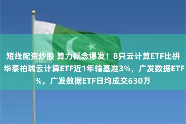 短线配资炒股 算力概念爆发！8只云计算ETF比拼：易方达最佳，华泰柏瑞云计算ETF近1年输基准3%，广发数据ETF日均成交630万