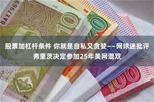 股票加杠杆条件 你就是自私又贪婪——网球迷批评弗里茨决定参加25年美网混双