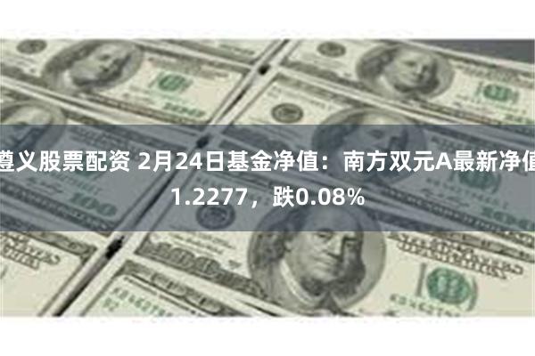 遵义股票配资 2月24日基金净值：南方双元A最新净值1.2277，跌0.08%