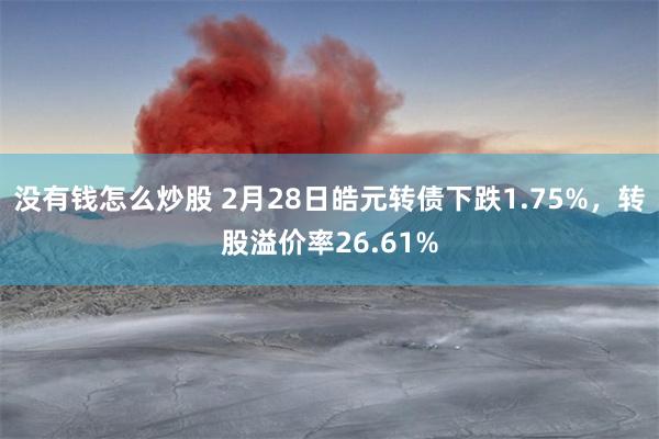 没有钱怎么炒股 2月28日皓元转债下跌1.75%，转股溢价率26.61%