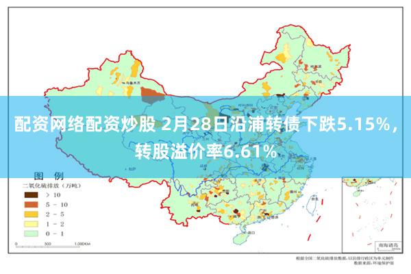 配资网络配资炒股 2月28日沿浦转债下跌5.15%，转股溢价率6.61%