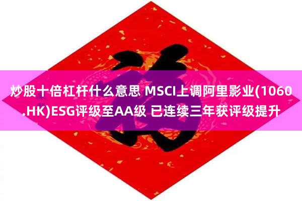 炒股十倍杠杆什么意思 MSCI上调阿里影业(1060.HK)ESG评级至AA级 已连续三年获评级提升