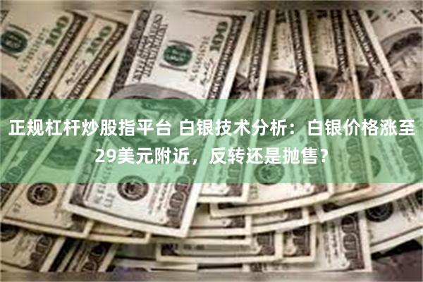 正规杠杆炒股指平台 白银技术分析：白银价格涨至29美元附近，反转还是抛售？