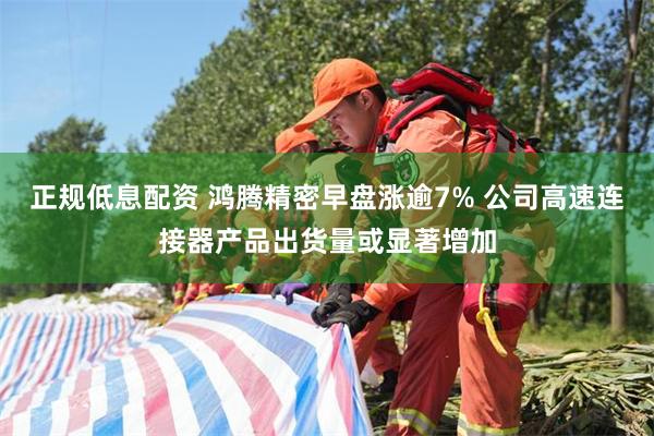 正规低息配资 鸿腾精密早盘涨逾7% 公司高速连接器产品出货量或显著增加