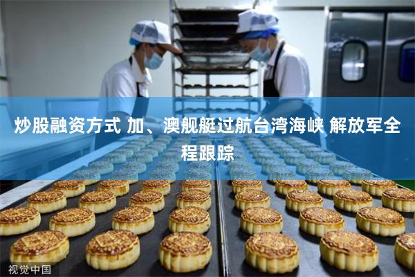炒股融资方式 加、澳舰艇过航台湾海峡 解放军全程跟踪