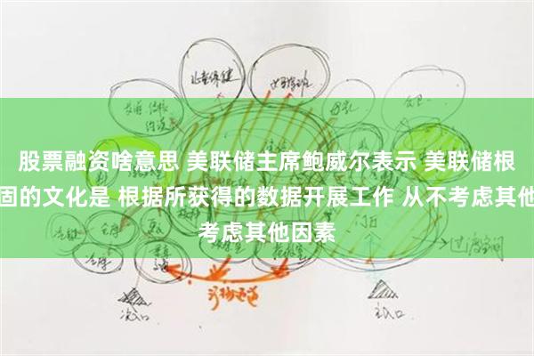股票融资啥意思 美联储主席鲍威尔表示 美联储根深蒂固的文化是 根据所获得的数据开展工作 从不考虑其他因素
