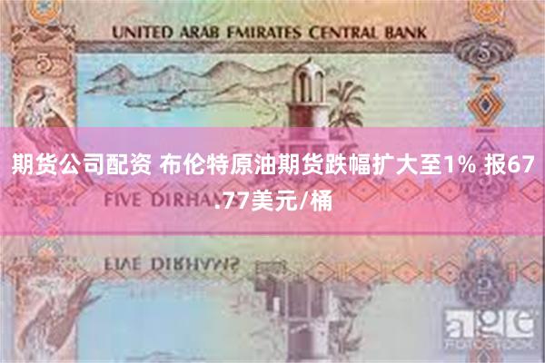 期货公司配资 布伦特原油期货跌幅扩大至1% 报67.77美元/桶