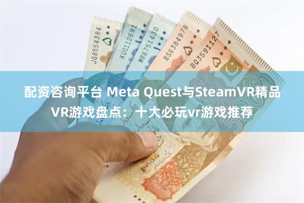 配资咨询平台 Meta Quest与SteamVR精品VR游戏盘点:十大必玩vr游戏推荐